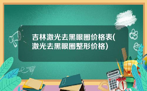 吉林激光去黑眼圈价格表(激光去黑眼圈整形价格)