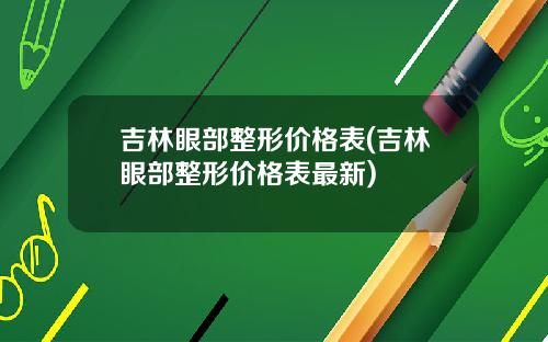 吉林眼部整形价格表(吉林眼部整形价格表最新)