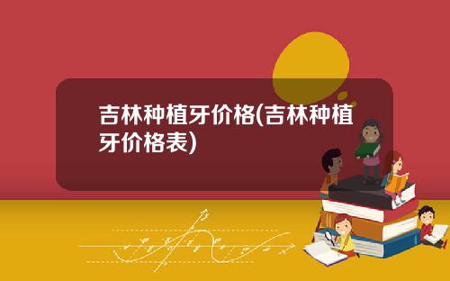 吉林种植牙价格(吉林种植牙价格表)