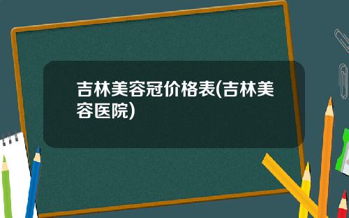 吉林美容冠价格表(吉林美容医院)