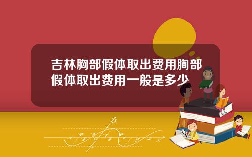 吉林胸部假体取出费用胸部假体取出费用一般是多少
