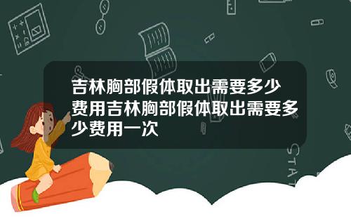 吉林胸部假体取出需要多少费用吉林胸部假体取出需要多少费用一次