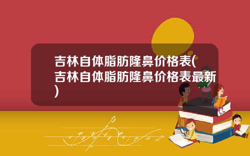 吉林自体脂肪隆鼻价格表(吉林自体脂肪隆鼻价格表最新)