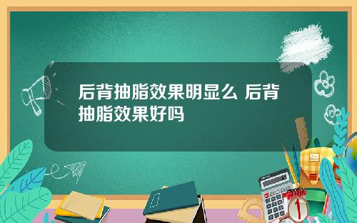 后背抽脂效果明显么 后背抽脂效果好吗
