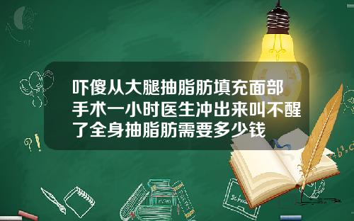 吓傻从大腿抽脂肪填充面部手术一小时医生冲出来叫不醒了全身抽脂肪需要多少钱