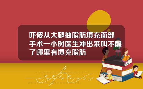 吓傻从大腿抽脂肪填充面部手术一小时医生冲出来叫不醒了哪里有填充脂肪