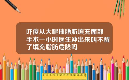 吓傻从大腿抽脂肪填充面部手术一小时医生冲出来叫不醒了填充脂肪危险吗