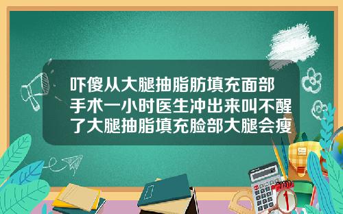 吓傻从大腿抽脂肪填充面部手术一小时医生冲出来叫不醒了大腿抽脂填充脸部大腿会瘦很多吗
