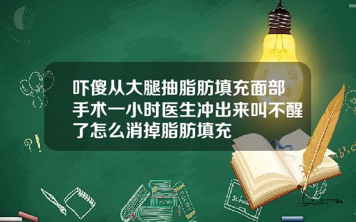 吓傻从大腿抽脂肪填充面部手术一小时医生冲出来叫不醒了怎么消掉脂肪填充