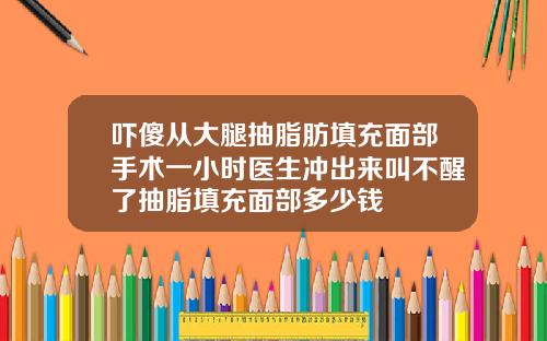 吓傻从大腿抽脂肪填充面部手术一小时医生冲出来叫不醒了抽脂填充面部多少钱