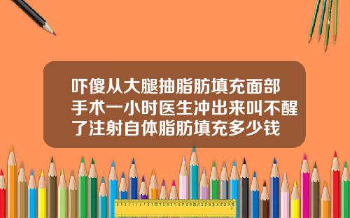 吓傻从大腿抽脂肪填充面部手术一小时医生冲出来叫不醒了注射自体脂肪填充多少钱