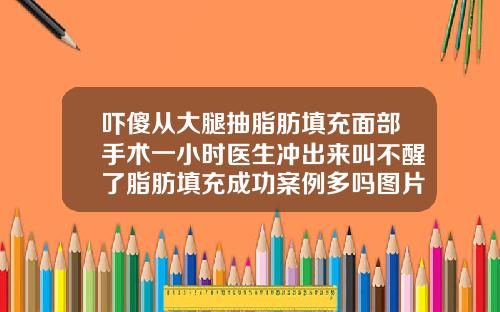 吓傻从大腿抽脂肪填充面部手术一小时医生冲出来叫不醒了脂肪填充成功案例多吗图片