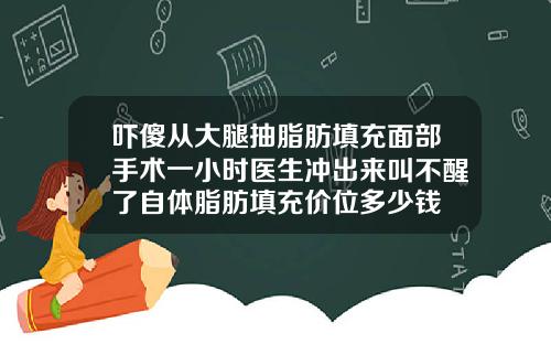 吓傻从大腿抽脂肪填充面部手术一小时医生冲出来叫不醒了自体脂肪填充价位多少钱