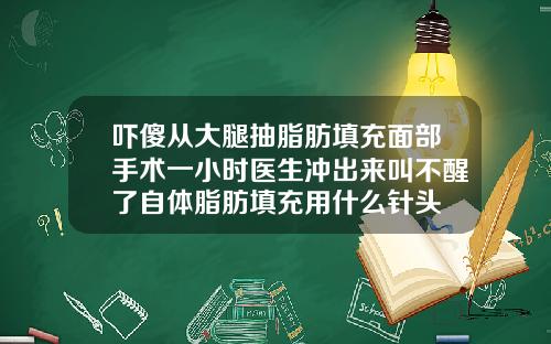 吓傻从大腿抽脂肪填充面部手术一小时医生冲出来叫不醒了自体脂肪填充用什么针头