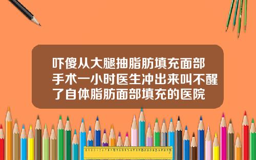 吓傻从大腿抽脂肪填充面部手术一小时医生冲出来叫不醒了自体脂肪面部填充的医院