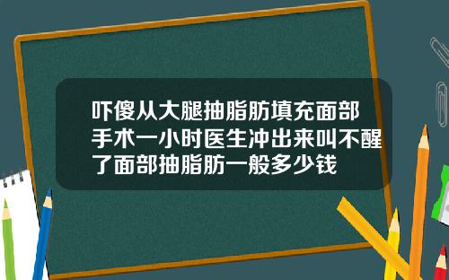 吓傻从大腿抽脂肪填充面部手术一小时医生冲出来叫不醒了面部抽脂肪一般多少钱