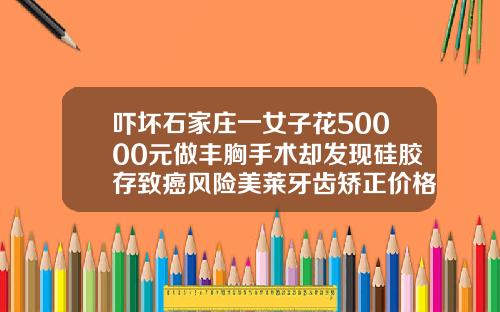 吓坏石家庄一女子花50000元做丰胸手术却发现硅胶存致癌风险美莱牙齿矫正价格表