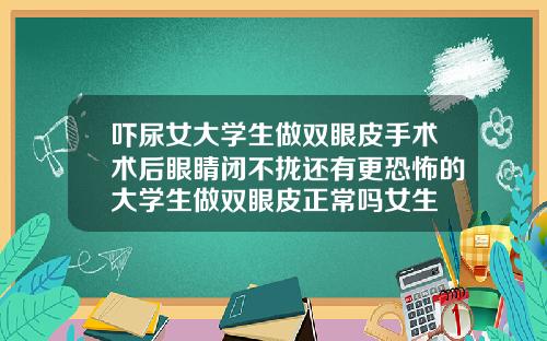 吓尿女大学生做双眼皮手术术后眼睛闭不拢还有更恐怖的大学生做双眼皮正常吗女生