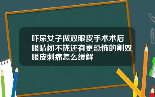吓尿女子做双眼皮手术术后眼睛闭不拢还有更恐怖的割双眼皮刺痛怎么缓解