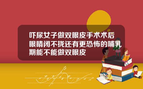 吓尿女子做双眼皮手术术后眼睛闭不拢还有更恐怖的哺乳期能不能做双眼皮