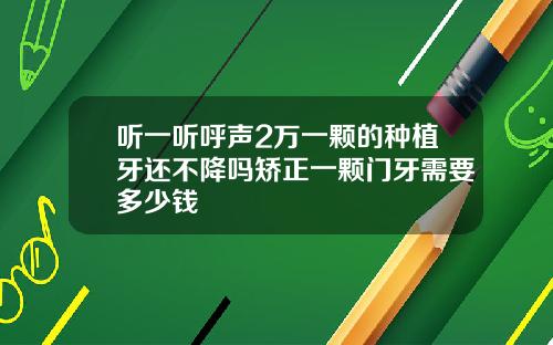 听一听呼声2万一颗的种植牙还不降吗矫正一颗门牙需要多少钱