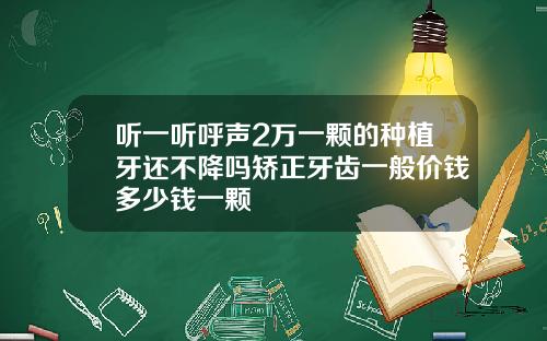 听一听呼声2万一颗的种植牙还不降吗矫正牙齿一般价钱多少钱一颗