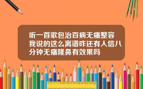 听一首歌包治百病无痛整容我说的这么离谱咋还有人信八分钟无痛隆鼻有效果吗