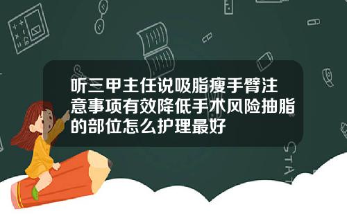 听三甲主任说吸脂瘦手臂注意事项有效降低手术风险抽脂的部位怎么护理最好