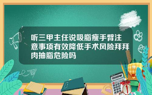 听三甲主任说吸脂瘦手臂注意事项有效降低手术风险拜拜肉抽脂危险吗