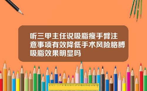 听三甲主任说吸脂瘦手臂注意事项有效降低手术风险胳膊吸脂效果明显吗