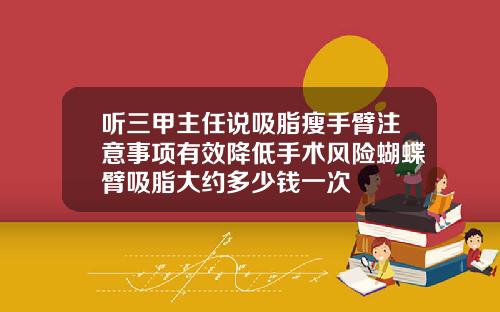 听三甲主任说吸脂瘦手臂注意事项有效降低手术风险蝴蝶臂吸脂大约多少钱一次