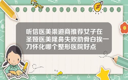 听信医美渠道商推荐女子在圣娅医美隆鼻失败肋骨白挨一刀怀化哪个整形医院好点