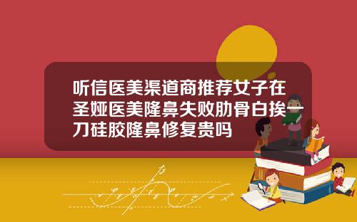 听信医美渠道商推荐女子在圣娅医美隆鼻失败肋骨白挨一刀硅胶隆鼻修复贵吗