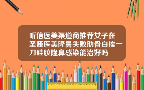 听信医美渠道商推荐女子在圣娅医美隆鼻失败肋骨白挨一刀硅胶隆鼻感染能治好吗