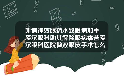 听信神效眼药水致眼病加重爱尔眼科助其解除眼病痛苦爱尔眼科医院做双眼皮手术怎么样