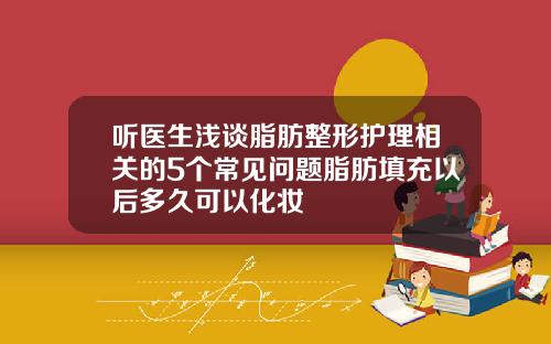 听医生浅谈脂肪整形护理相关的5个常见问题脂肪填充以后多久可以化妆
