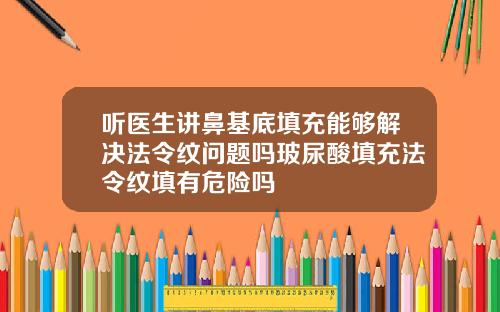 听医生讲鼻基底填充能够解决法令纹问题吗玻尿酸填充法令纹填有危险吗