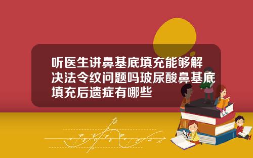 听医生讲鼻基底填充能够解决法令纹问题吗玻尿酸鼻基底填充后遗症有哪些