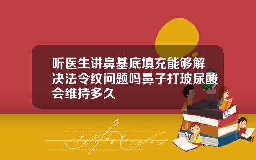 听医生讲鼻基底填充能够解决法令纹问题吗鼻子打玻尿酸会维持多久