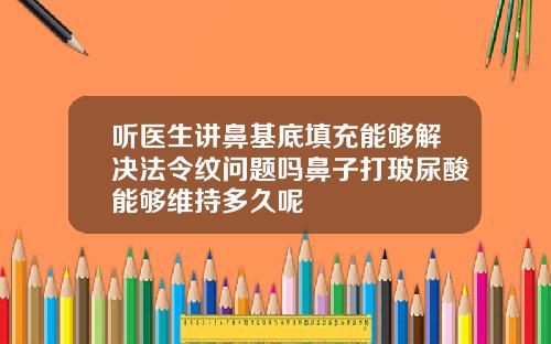 听医生讲鼻基底填充能够解决法令纹问题吗鼻子打玻尿酸能够维持多久呢