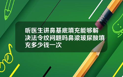听医生讲鼻基底填充能够解决法令纹问题吗鼻梁玻尿酸填充多少钱一次