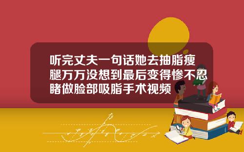 听完丈夫一句话她去抽脂瘦腿万万没想到最后变得惨不忍睹做脸部吸脂手术视频