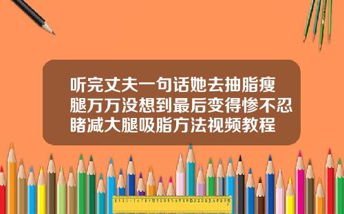 听完丈夫一句话她去抽脂瘦腿万万没想到最后变得惨不忍睹减大腿吸脂方法视频教程