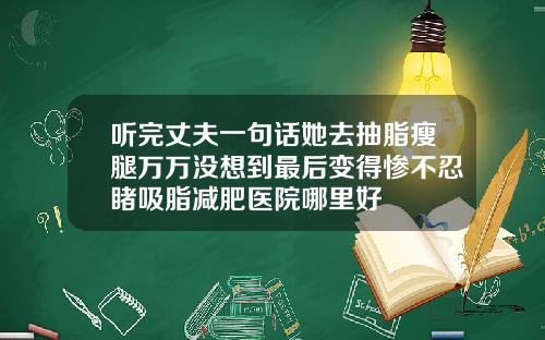 听完丈夫一句话她去抽脂瘦腿万万没想到最后变得惨不忍睹吸脂减肥医院哪里好