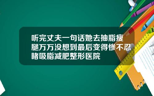 听完丈夫一句话她去抽脂瘦腿万万没想到最后变得惨不忍睹吸脂减肥整形医院