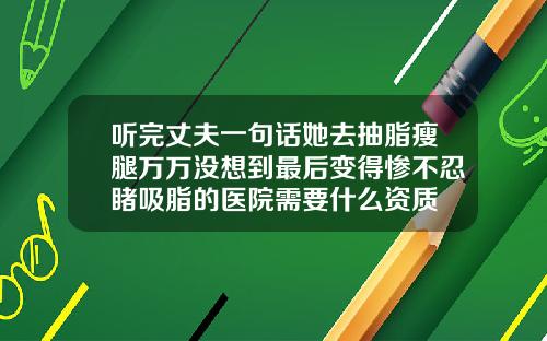 听完丈夫一句话她去抽脂瘦腿万万没想到最后变得惨不忍睹吸脂的医院需要什么资质