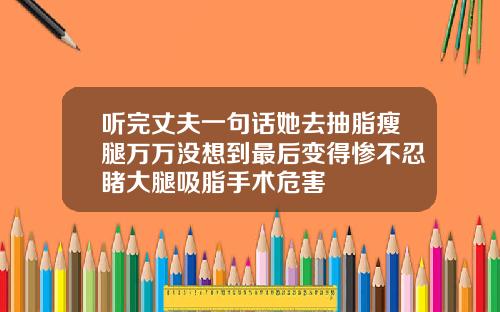 听完丈夫一句话她去抽脂瘦腿万万没想到最后变得惨不忍睹大腿吸脂手术危害