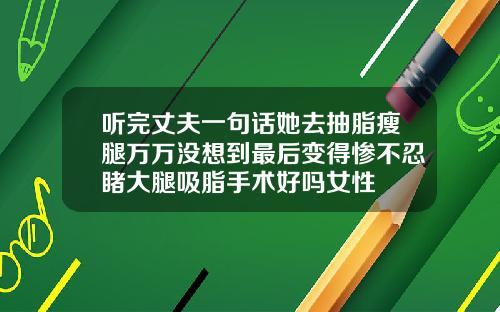听完丈夫一句话她去抽脂瘦腿万万没想到最后变得惨不忍睹大腿吸脂手术好吗女性