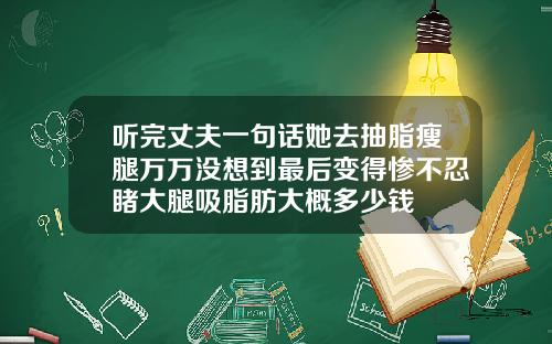 听完丈夫一句话她去抽脂瘦腿万万没想到最后变得惨不忍睹大腿吸脂肪大概多少钱