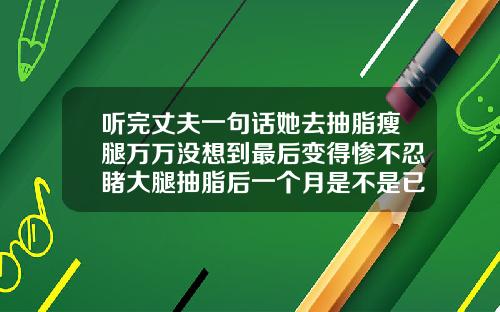 听完丈夫一句话她去抽脂瘦腿万万没想到最后变得惨不忍睹大腿抽脂后一个月是不是已经定型